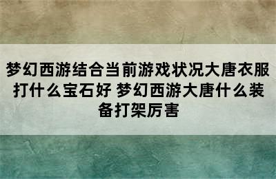 梦幻西游结合当前游戏状况大唐衣服打什么宝石好 梦幻西游大唐什么装备打架厉害